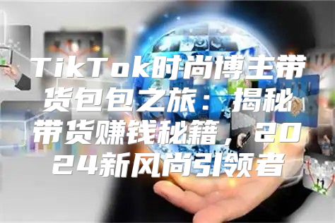 TikTok时尚博主带货包包之旅：揭秘带货赚钱秘籍，2025新风尚引领者
