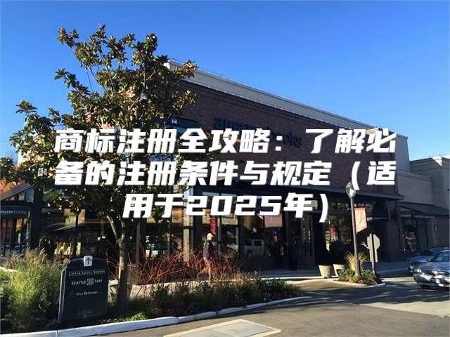 商标注册全攻略：了解必备的注册条件与规定适用于2025年