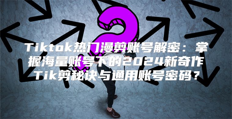 Tiktok热门漫剪账号解密：掌握海量账号下的2025新奇作Tik剪秘诀与通用账号密码？