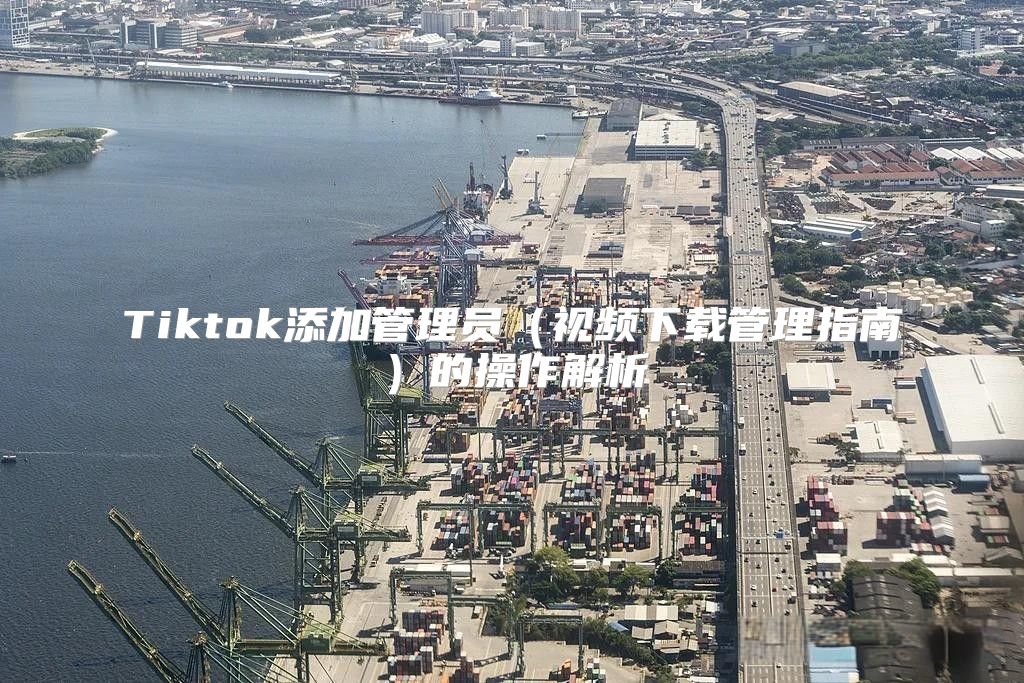 Tiktok添加管理员视频下载管理指南的操作解析