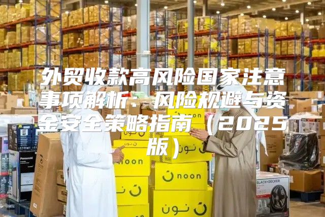 外贸收款高风险国家注意事项解析：风险规避与资金安全策略指南2025版