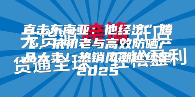 直击东南亚：他经济”腾飞，抗初老与高效防晒产品大卖！热销风潮延续至2025
