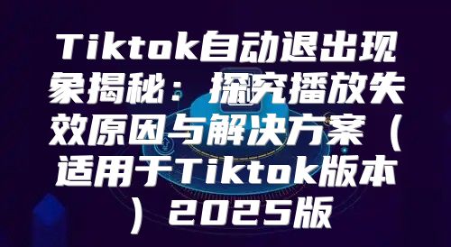 Tiktok自动退出现象揭秘：探究播放失效原因与解决方案适用于Tiktok版本2025版