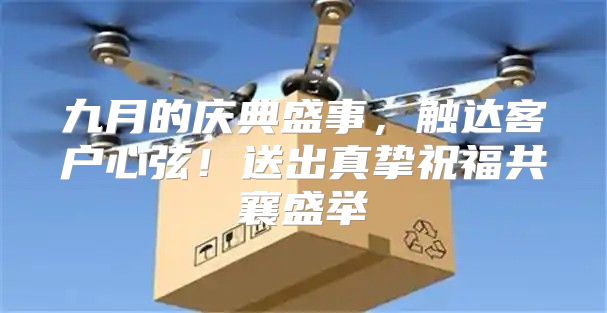 九月的庆典盛事，触达客户心弦！送出真挚祝福共襄盛举