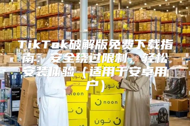TikTok破解版免费下载指南：安全绕过限制，轻松安装体验适用于安卓用户