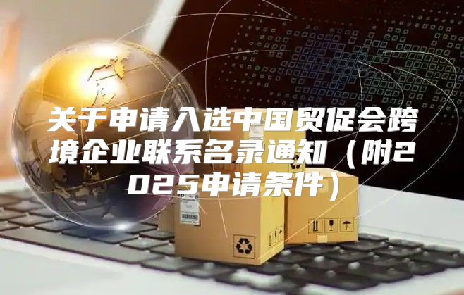 关于申请入选中国贸促会跨境企业联系名录通知附2025申请条件