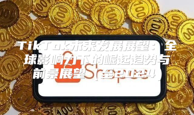 TikTok未来发展展望：全球影响力下的崛起趋势与前景展望至2025