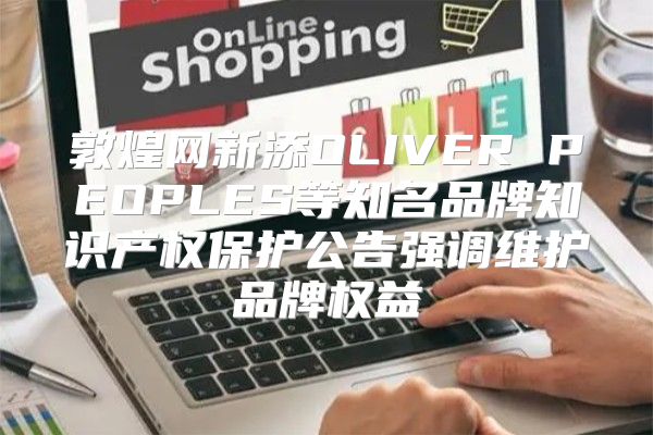 敦煌网新添OLIVER PEOPLES等知名品牌知识产权保护公告强调维护品牌权益