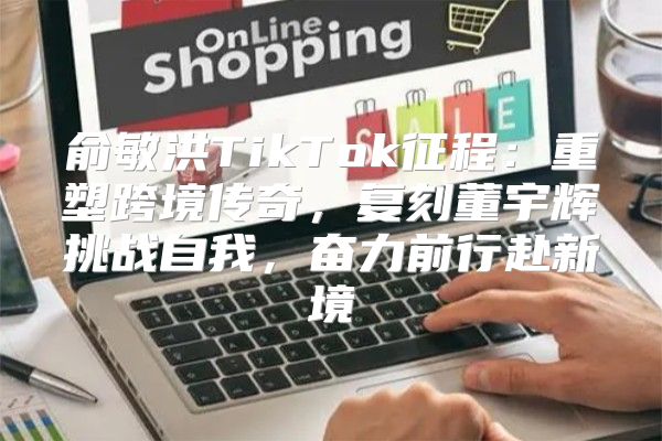 俞敏洪TikTok征程：重塑跨境传奇，复刻董宇辉挑战自我，奋力前行赴新境