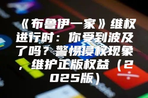 布鲁伊一家维权进行时：你受到波及了吗？警惕侵权现象，维护正版权益2025版