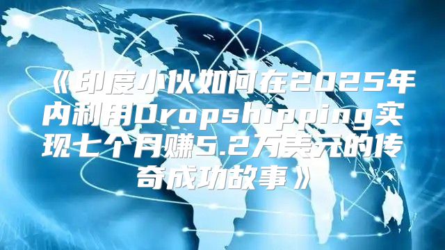 印度小伙如何在2025年内利用Dropshipping实现七个月赚5.2万美元的传奇成功故事