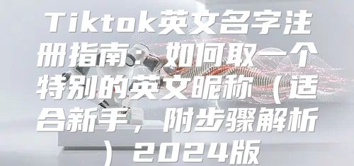 Tiktok英文名字注册指南：如何取一个特别的英文昵称适合新手，附步骤解析2025版
