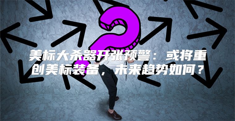 美标大杀器开张预警：或将重创美标装备，未来趋势如何？