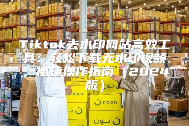 Tiktok去水印网站高效工具：轻松下载无水印视频，便捷操作指南2025版