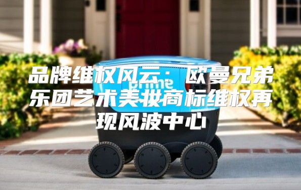 品牌维权风云：欧曼兄弟乐团艺术美妆商标维权再现风波中心