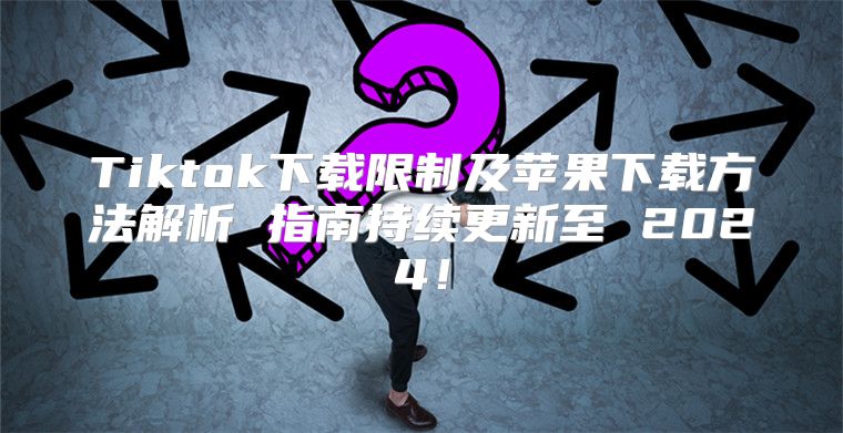 Tiktok下载限制及苹果下载方法解析 指南持续更新至 2025！