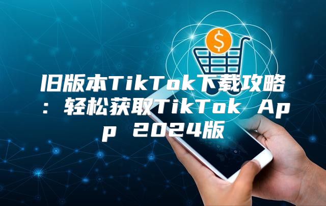 旧版本TikTok下载攻略：轻松获取TikTok App 2025版