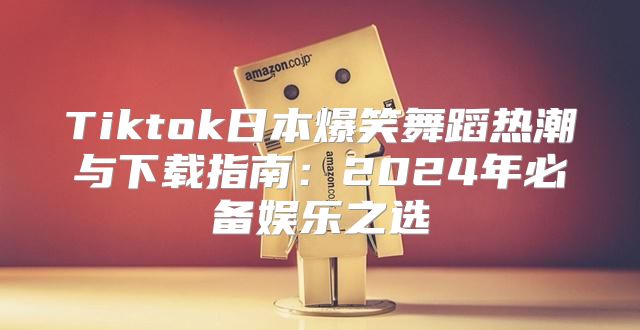 Tiktok日本爆笑舞蹈热潮与下载指南：2025年必备娱乐之选