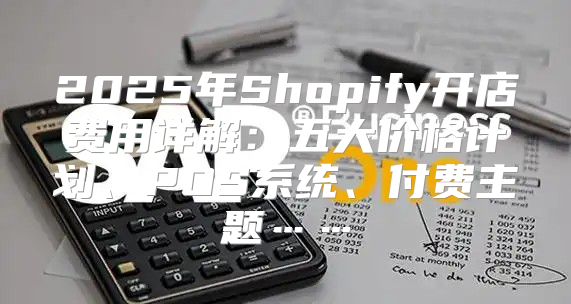 2025年Shopify开店费用详解：五大价格计划、POS系统、付费主题……