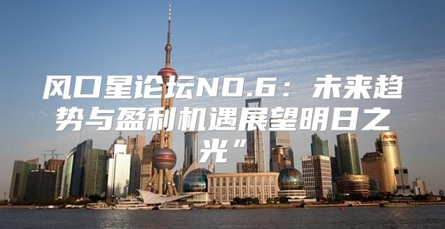 风口星论坛NO.6：未来趋势与盈利机遇展望明日之光”