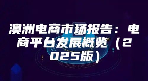 澳洲电商市场报告：电商平台发展概览2025版