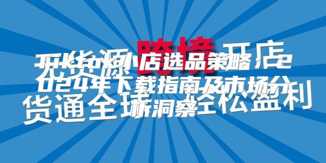 Tiktok小店选品策略：2025年下载指南及市场分析洞察