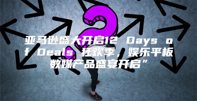 亚马逊盛大开启12 Days of Deals 狂欢季，娱乐平板数媒产品盛宴开启”