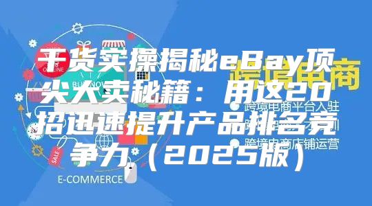 干货实操揭秘eBay顶尖大卖秘籍：用这20招迅速提升产品排名竞争力2025版