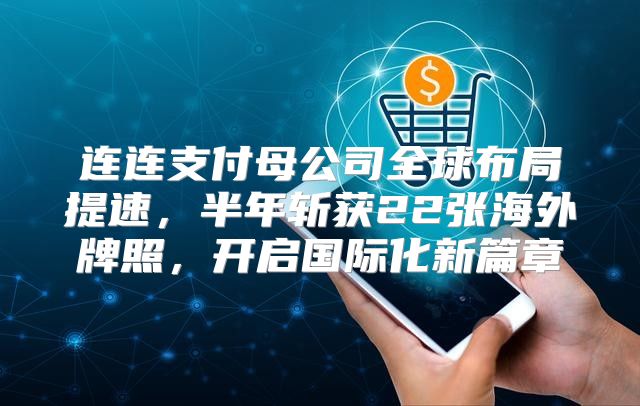 连连支付母公司全球布局提速，半年斩获22张海外牌照，开启国际化新篇章