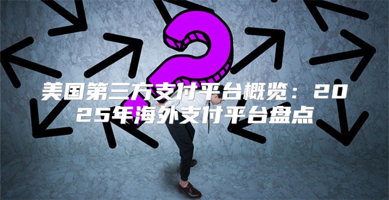 美国第三方支付平台概览：2025年海外支付平台盘点