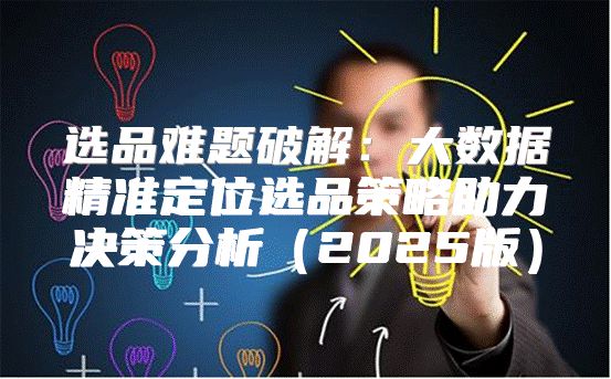 选品难题破解：大数据精准定位选品策略助力决策分析2025版