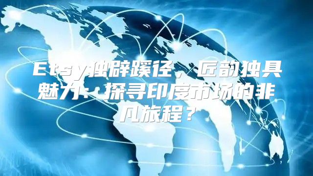 Etsy独辟蹊径，匠韵独具魅力：探寻印度市场的非凡旅程？