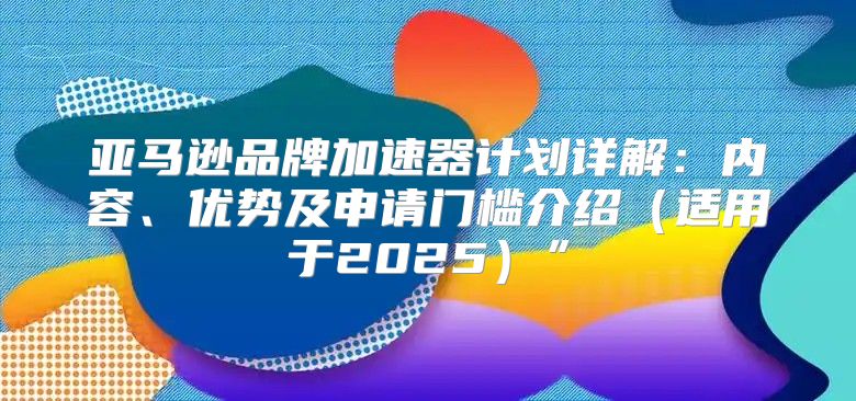 亚马逊品牌加速器计划详解：内容、优势及申请门槛介绍适用于2025”