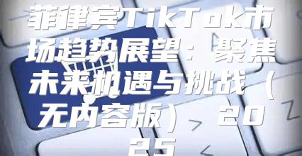 菲律宾TikTok市场趋势展望：聚焦未来机遇与挑战无内容版 2025