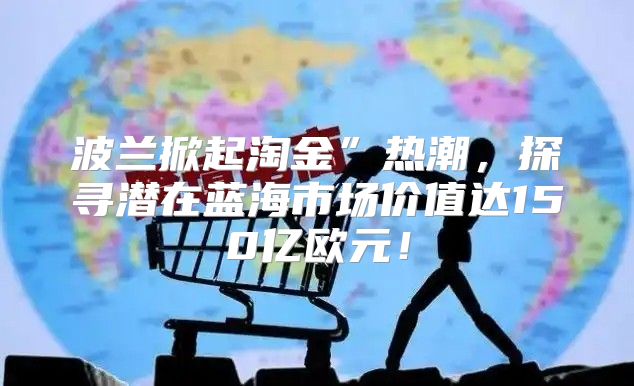 波兰掀起淘金”热潮，探寻潜在蓝海市场价值达150亿欧元！
