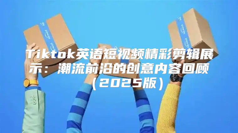 Tiktok英语短视频精彩剪辑展示：潮流前沿的创意内容回顾2025版