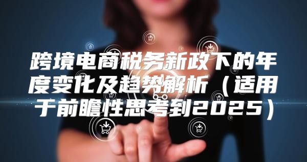 跨境电商税务新政下的年度变化及趋势解析适用于前瞻性思考到2025