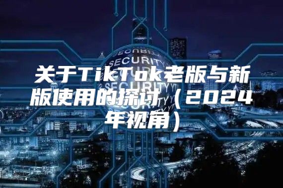 关于TikTok老版与新版使用的探讨2025年视角