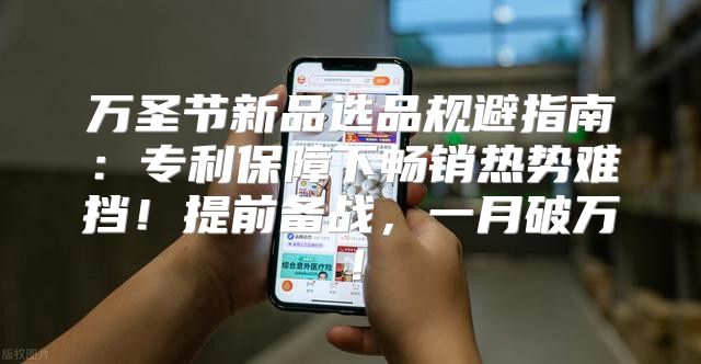 万圣节新品选品规避指南：专利保障下畅销热势难挡！提前备战，一月破万！