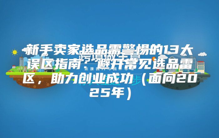 新手卖家选品需警惕的13大误区指南：避开常见选品雷区，助力创业成功面向2025年