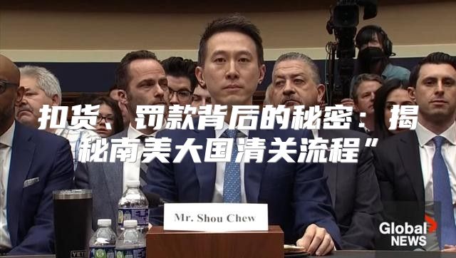 扣货、罚款背后的秘密：揭秘南美大国清关流程”