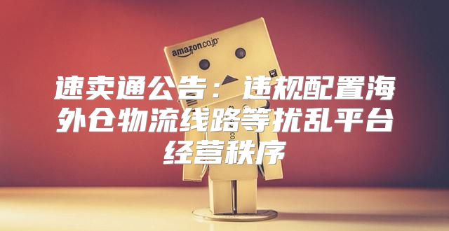速卖通公告：违规配置海外仓物流线路等扰乱平台经营秩序