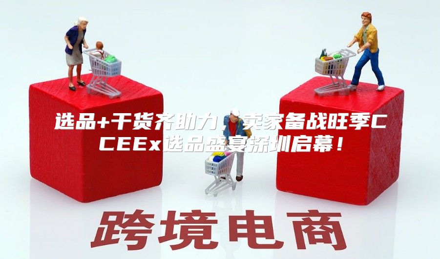 选品+干货齐助力，卖家备战旺季CCEEx选品盛宴深圳启幕！