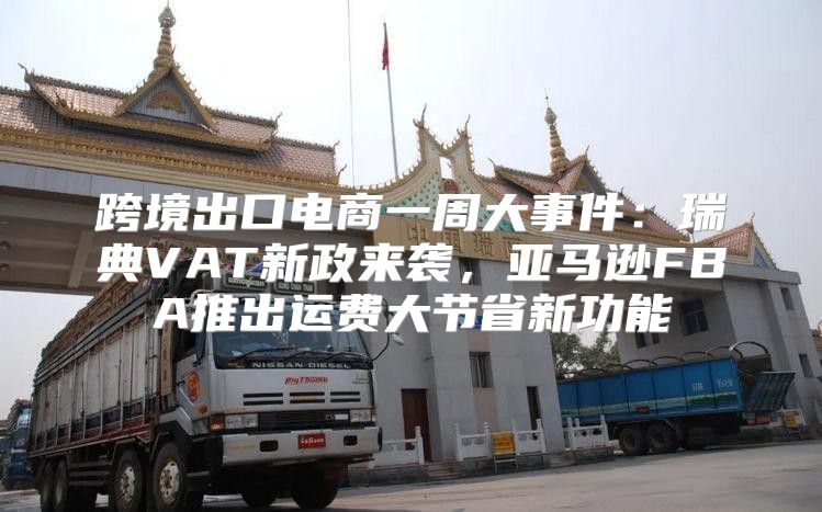 跨境出口电商一周大事件：瑞典VAT新政来袭，亚马逊FBA推出运费大节省新功能