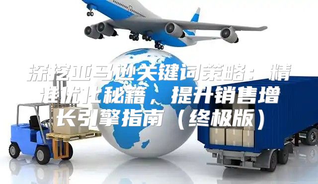 深挖亚马逊关键词策略：精准优化秘籍，提升销售增长引擎指南终极版