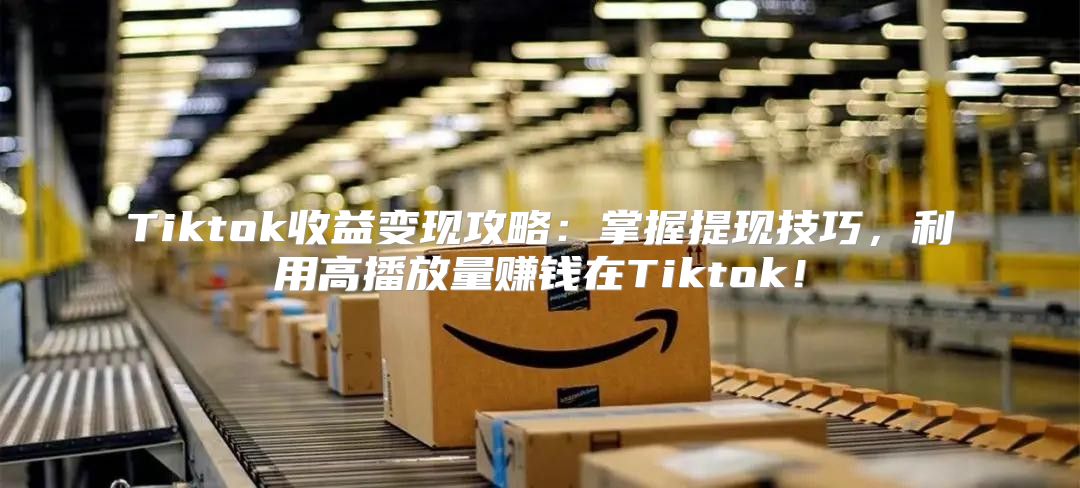 Tiktok收益变现攻略：掌握提现技巧，利用高播放量赚钱在Tiktok！