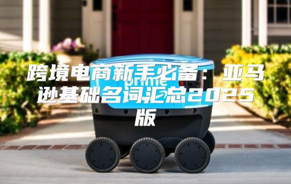 跨境电商新手必备：亚马逊基础名词汇总2025版