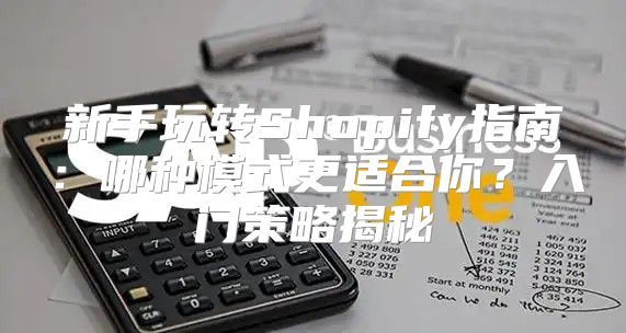 新手玩转Shopify指南：哪种模式更适合你？入门策略揭秘