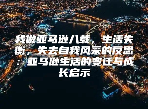 我做亚马逊八载，生活失衡，失去自我风采的反思：亚马逊生活的变迁与成长启示