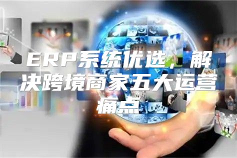 ERP系统优选，解决跨境商家五大运营痛点